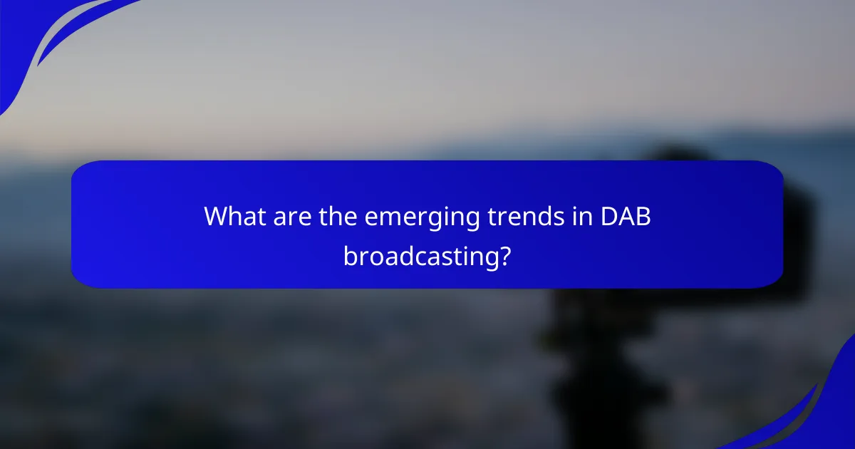 What are the emerging trends in DAB broadcasting?