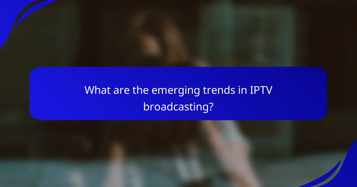 What are the emerging trends in IPTV broadcasting?